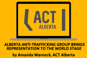 ACT Alberta: Alberta Anti-Trafficking Group Brings Representation to the World Stage by Amanda Warnock
